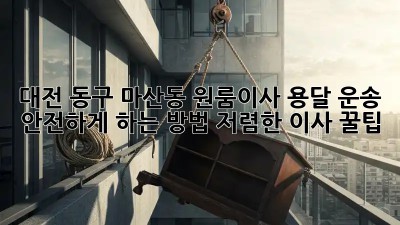 대전 동구 마산동 원룸이사? 용달 운송 안전하게 하는 방법! 저렴한 이사 꿀팁🎁