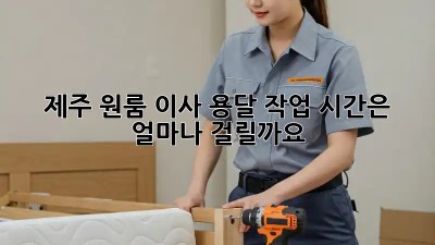 제주 원룸 이사, 용달 작업 시간은 얼마나 걸릴까요?