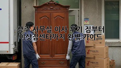 상주 사무실 이사 후기: 짐부터 이삿짐센터까지 완벽 가이드!